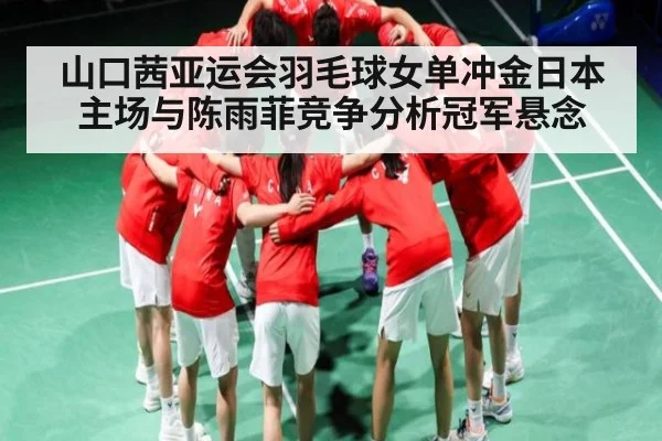 山口茜亚运会羽毛球女单冲金日本主场与陈雨菲竞争分析冠军悬念